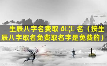 生辰八字名费取 🦄 名（按生辰八字取名免费取名字是免费的）